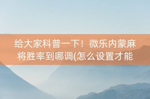 给大家科普一下！微乐内蒙麻将胜率到哪调(怎么设置才能赢)