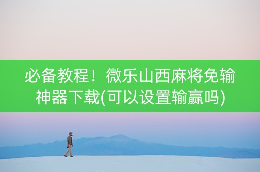 必备教程！微乐山西麻将免输神器下载(可以设置输赢吗)