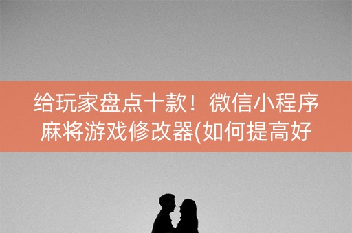 给玩家盘点十款！微信小程序麻将游戏修改器(如何提高好牌几率)