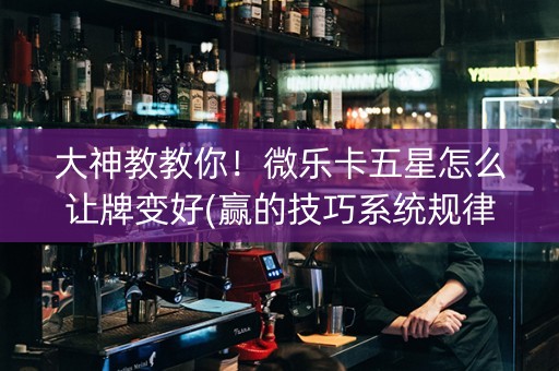 大神教教你！微乐卡五星怎么让牌变好(赢的技巧系统规律)