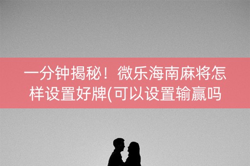 一分钟揭秘！微乐海南麻将怎样设置好牌(可以设置输赢吗)