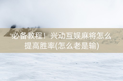 必备教程！兴动互娱麻将怎么提高胜率(怎么老是输)