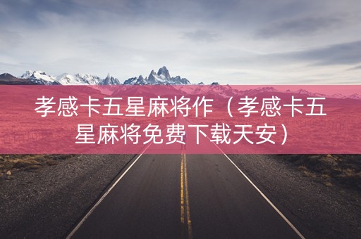 孝感卡五星麻将作（孝感卡五星麻将免费下载天安）