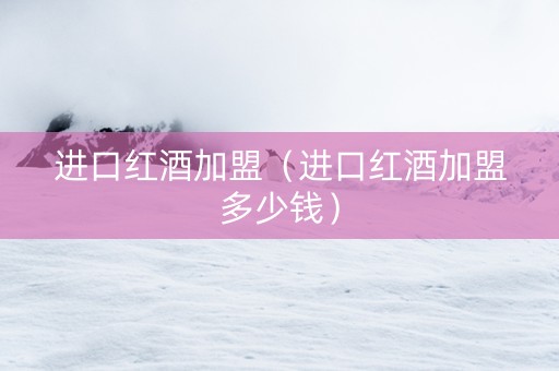 进口红酒加盟（进口红酒加盟多少钱）