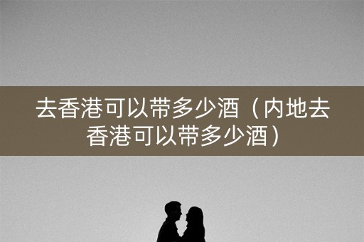 去香港可以带多少酒（内地去香港可以带多少酒）