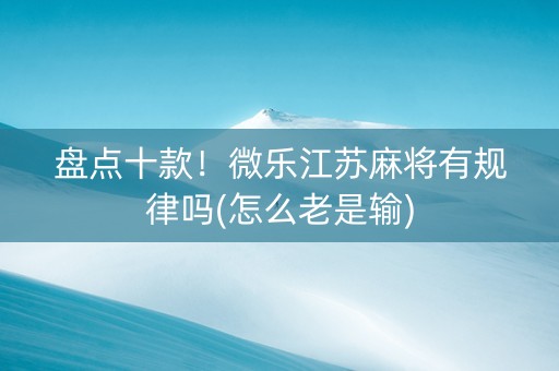 盘点十款！微乐江苏麻将有规律吗(怎么老是输)