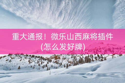 重大通报！微乐山西麻将插件(怎么发好牌)