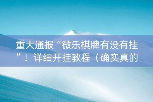 重大通报“微乐棋牌有没有挂”！详细开挂教程（确实真的有挂)-知乎