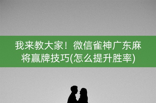 我来教大家！微信雀神广东麻将赢牌技巧(怎么提升胜率)