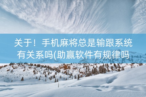 关于！手机麻将总是输跟系统有关系吗(助赢软件有规律吗)