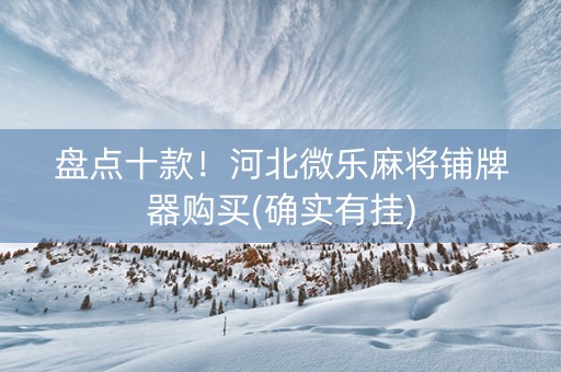 盘点十款！河北微乐麻将铺牌器购买(确实有挂)
