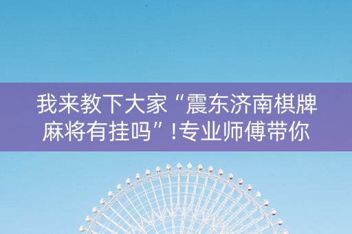 我来教下大家“震东济南棋牌麻将有挂吗”!专业师傅带你一起了解（详细教程）-知乎
