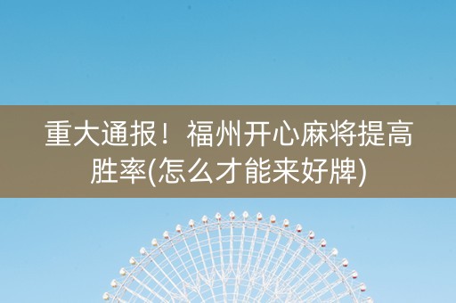 重大通报！福州开心麻将提高胜率(怎么才能来好牌)