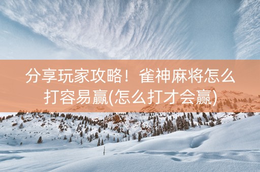 分享玩家攻略！雀神麻将怎么打容易赢(怎么打才会赢)