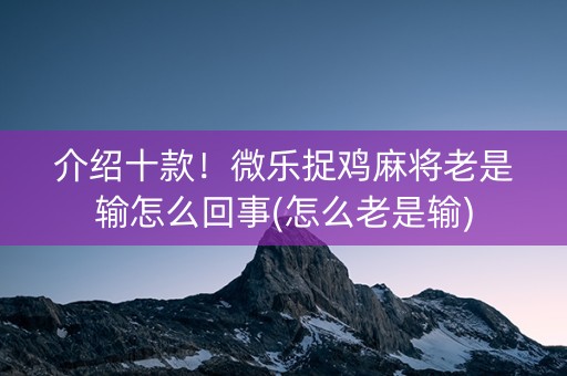 介绍十款！微乐捉鸡麻将老是输怎么回事(怎么老是输)