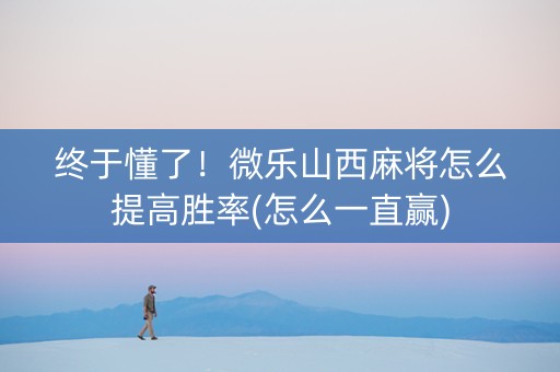 终于懂了！微乐山西麻将怎么提高胜率(怎么一直赢)