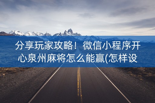分享玩家攻略！微信小程序开心泉州麻将怎么能赢(怎样设置拿好牌)
