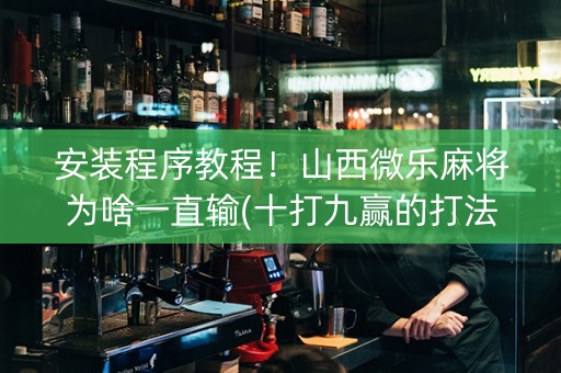 安装程序教程！山西微乐麻将为啥一直输(十打九赢的打法)