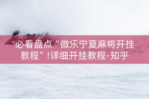 必看盘点“微乐宁夏麻将开挂教程”!详细开挂教程-知乎