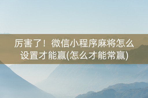 厉害了！微信小程序麻将怎么设置才能赢(怎么才能常赢)