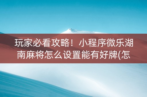 玩家必看攻略！小程序微乐湖南麻将怎么设置能有好牌(怎么拿到好牌)