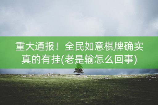 重大通报！全民如意棋牌确实真的有挂(老是输怎么回事)