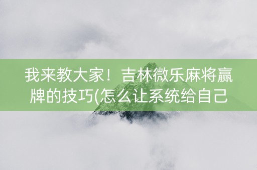 我来教大家！吉林微乐麻将赢牌的技巧(怎么让系统给自己好牌)