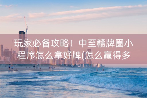 玩家必备攻略！中至赣牌圈小程序怎么拿好牌(怎么赢得多)