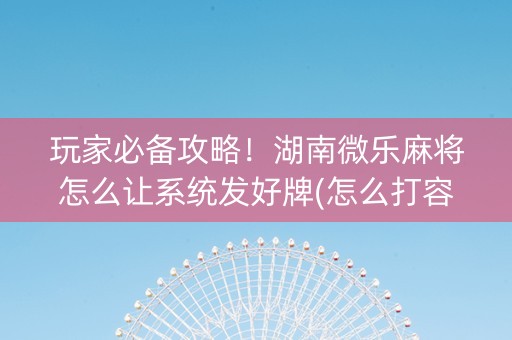 玩家必备攻略！湖南微乐麻将怎么让系统发好牌(怎么打容易赢)