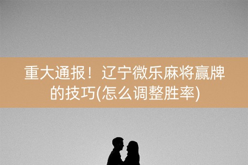 重大通报！辽宁微乐麻将赢牌的技巧(怎么调整胜率)