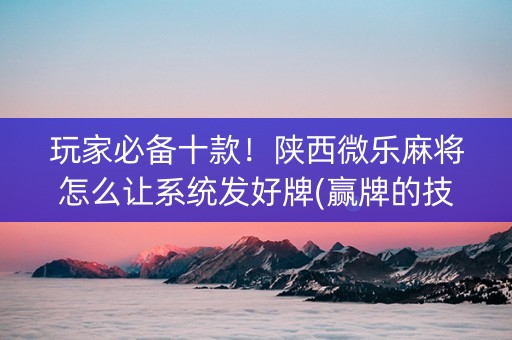 玩家必备十款！陕西微乐麻将怎么让系统发好牌(赢牌的技巧)