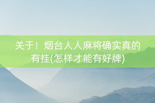 关于！烟台人人麻将确实真的有挂(怎样才能有好牌)