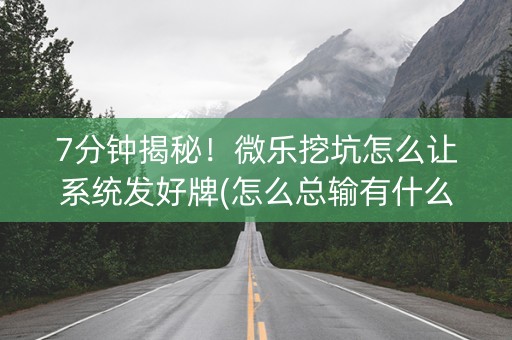 7分钟揭秘！微乐挖坑怎么让系统发好牌(怎么总输有什么猫腻)