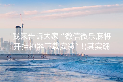 我来告诉大家“微信微乐麻将开挂神器下载安装”!(其实确实有挂)-知乎