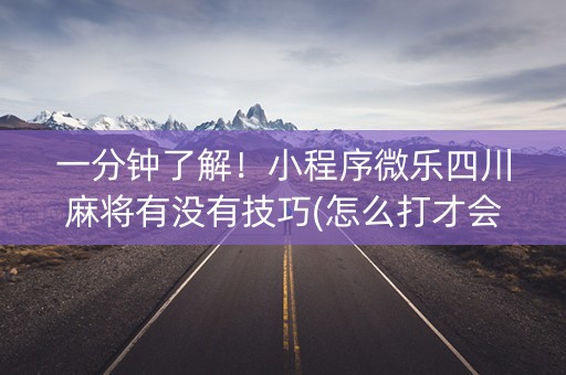 一分钟了解！小程序微乐四川麻将有没有技巧(怎么打才会赢)