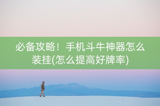 必备攻略！手机斗牛神器怎么装挂(怎么提高好牌率)
