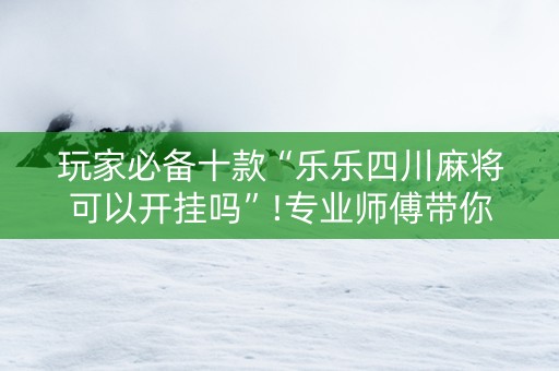玩家必备十款“乐乐四川麻将可以开挂吗”!专业师傅带你一起了解（详细教程）-知乎