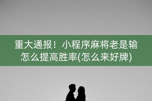 重大通报！小程序麻将老是输怎么提高胜率(怎么来好牌)