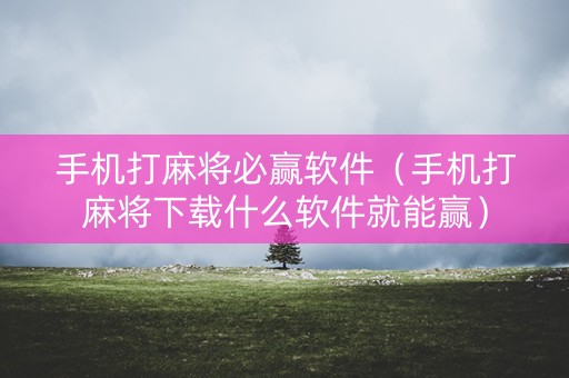 手机打麻将必赢软件（手机打麻将下载什么软件就能赢）
