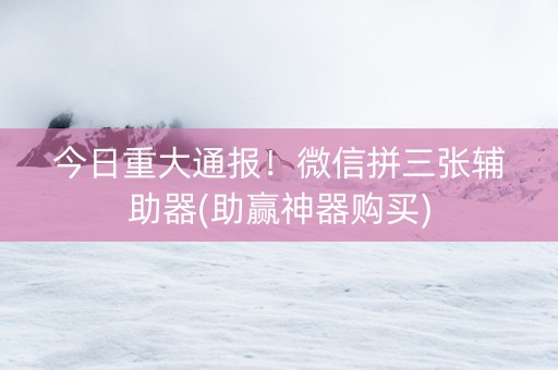 今日重大通报！微信拼三张辅助器(助赢神器购买)
