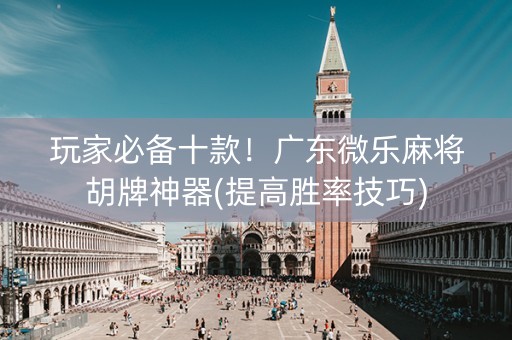 玩家必备十款！广东微乐麻将胡牌神器(提高胜率技巧)