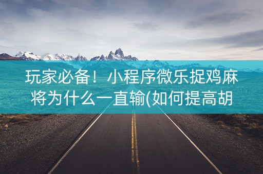 玩家必备！小程序微乐捉鸡麻将为什么一直输(如何提高胡牌率)