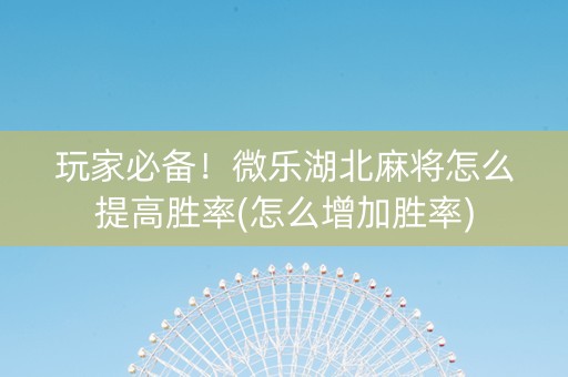 玩家必备！微乐湖北麻将怎么提高胜率(怎么增加胜率)