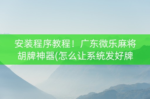安装程序教程！广东微乐麻将胡牌神器(怎么让系统发好牌)