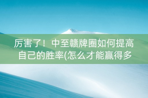 厉害了！中至赣牌圈如何提高自己的胜率(怎么才能赢得多)