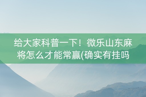 给大家科普一下！微乐山东麻将怎么才能常赢(确实有挂吗)