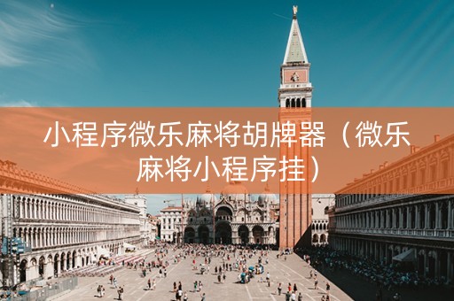 小程序微乐麻将胡牌器（微乐麻将小程序挂）