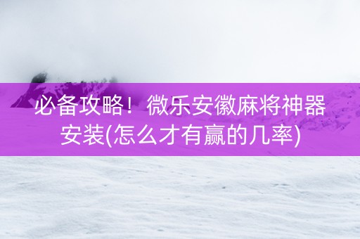必备攻略！微乐安徽麻将神器安装(怎么才有赢的几率)
