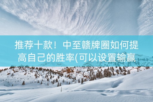 推荐十款！中至赣牌圈如何提高自己的胜率(可以设置输赢吗)