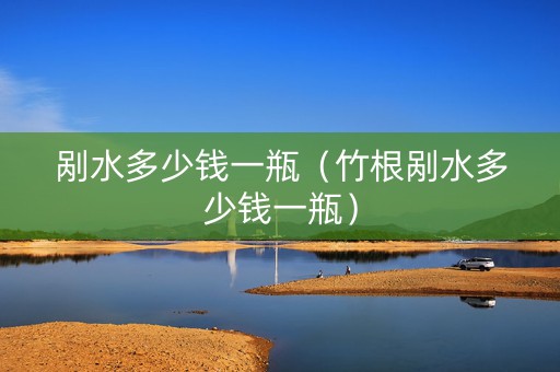 剐水多少钱一瓶（竹根剐水多少钱一瓶）